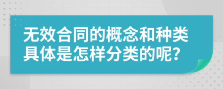 无效合同的概念和种类具体是怎样分类的呢？