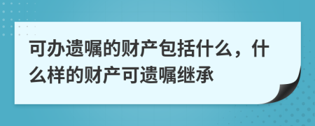 可办遗嘱的财产包括什么，什么样的财产可遗嘱继承