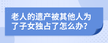 老人的遗产被其他人为了子女独占了怎么办？