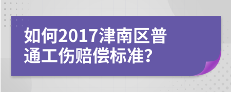 如何2017津南区普通工伤赔偿标准？