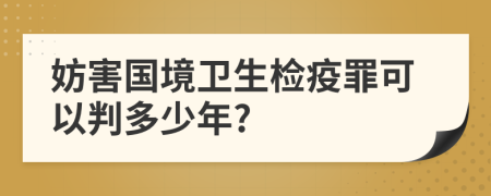 妨害国境卫生检疫罪可以判多少年?