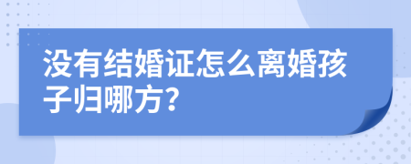 没有结婚证怎么离婚孩子归哪方？