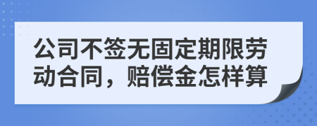 公司不签无固定期限劳动合同，赔偿金怎样算