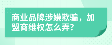 商业品牌涉嫌欺骗，加盟商维权怎么弄？