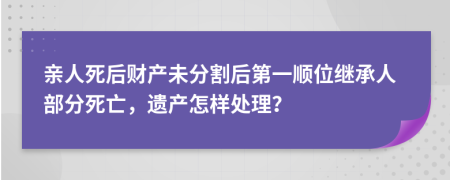 亲人死后财产未分割后第一顺位继承人部分死亡，遗产怎样处理？