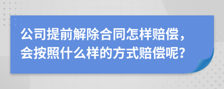 公司提前解除合同怎样赔偿，会按照什么样的方式赔偿呢？