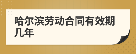 哈尔滨劳动合同有效期几年