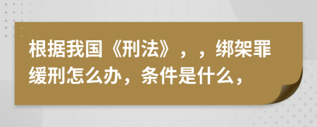 根据我国《刑法》，，绑架罪缓刑怎么办，条件是什么，