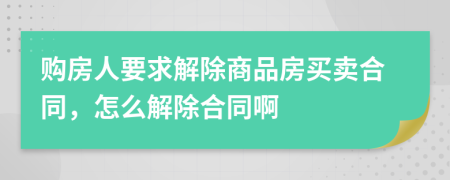 购房人要求解除商品房买卖合同，怎么解除合同啊