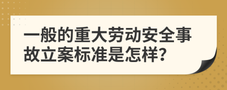 一般的重大劳动安全事故立案标准是怎样？