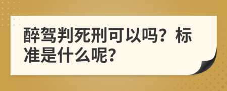 醉驾判死刑可以吗？标准是什么呢？