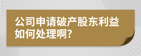 公司申请破产股东利益如何处理啊?