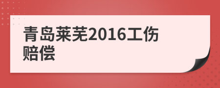 青岛莱芜2016工伤赔偿