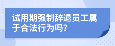 试用期强制辞退员工属于合法行为吗？