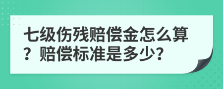 七级伤残赔偿金怎么算？赔偿标准是多少？