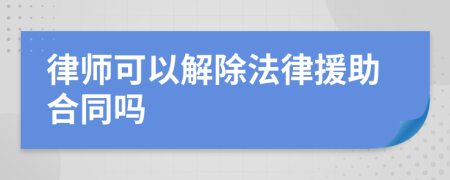 律师可以解除法律援助合同吗