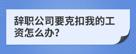 辞职公司要克扣我的工资怎么办？