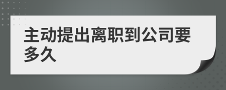 主动提出离职到公司要多久