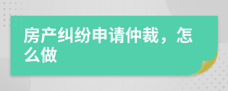 房产纠纷申请仲裁，怎么做