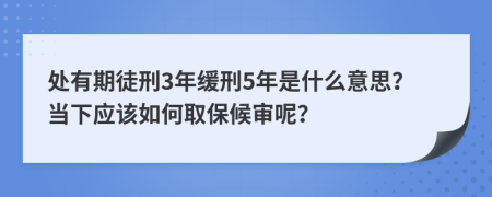 处有期徒刑3年缓刑5年是什么意思？当下应该如何取保候审呢？