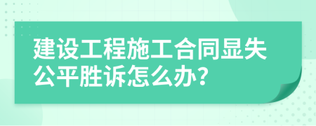 建设工程施工合同显失公平胜诉怎么办？