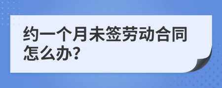 约一个月未签劳动合同怎么办？