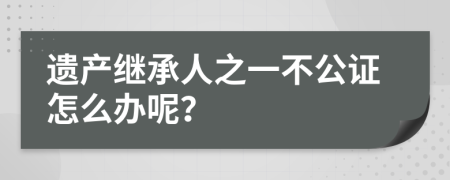 遗产继承人之一不公证怎么办呢？