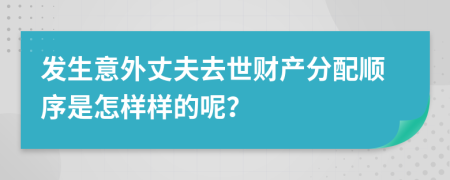 发生意外丈夫去世财产分配顺序是怎样样的呢？