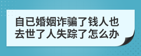 自已婚姻诈骗了钱人也去世了人失踪了怎么办