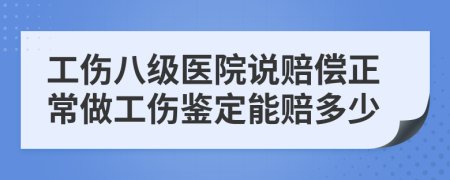 工伤八级医院说赔偿正常做工伤鉴定能赔多少