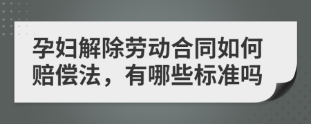 孕妇解除劳动合同如何赔偿法，有哪些标准吗