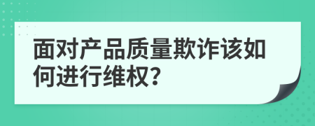 面对产品质量欺诈该如何进行维权？