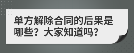 单方解除合同的后果是哪些？大家知道吗？