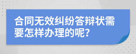 合同无效纠纷答辩状需要怎样办理的呢？