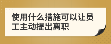 使用什么措施可以让员工主动提出离职