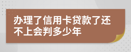 办理了信用卡贷款了还不上会判多少年