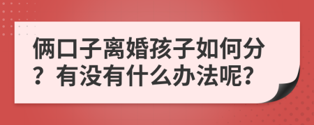 俩口子离婚孩子如何分？有没有什么办法呢？