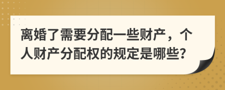 离婚了需要分配一些财产，个人财产分配权的规定是哪些？