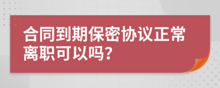 合同到期保密协议正常离职可以吗？