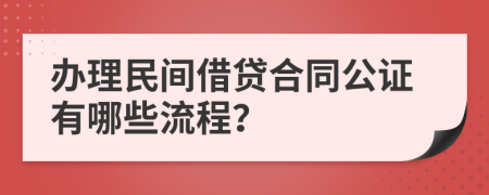 办理民间借贷合同公证有哪些流程？