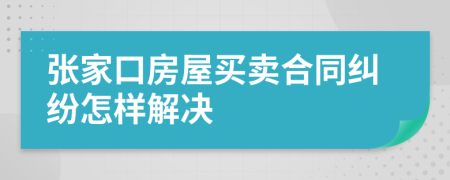 张家口房屋买卖合同纠纷怎样解决