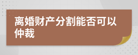 离婚财产分割能否可以仲裁