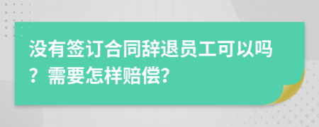 没有签订合同辞退员工可以吗？需要怎样赔偿？