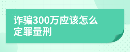 诈骗300万应该怎么定罪量刑