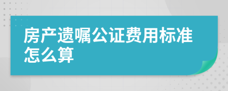 房产遗嘱公证费用标准怎么算