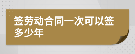 签劳动合同一次可以签多少年
