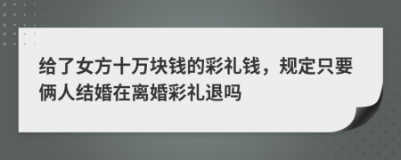 给了女方十万块钱的彩礼钱，规定只要俩人结婚在离婚彩礼退吗