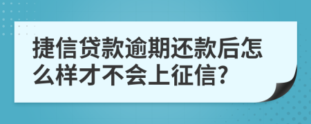 捷信贷款逾期还款后怎么样才不会上征信?