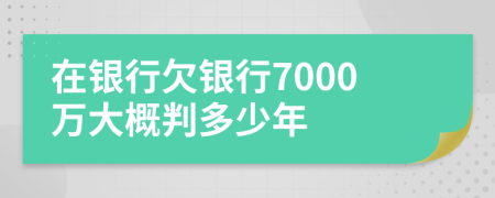 在银行欠银行7000万大概判多少年