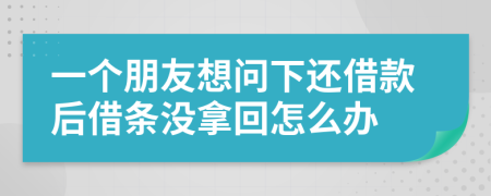 一个朋友想问下还借款后借条没拿回怎么办